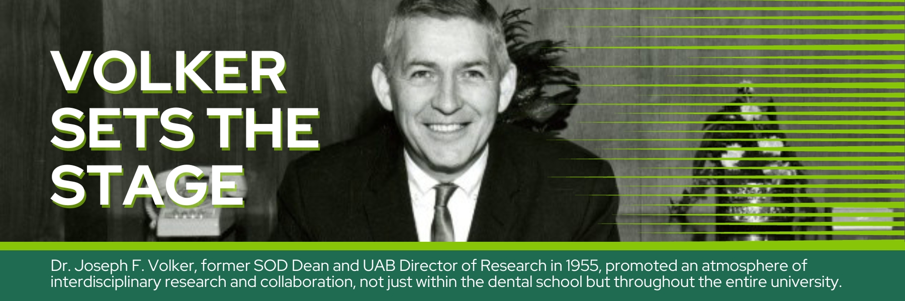 Volker Sets the stage - Dr. Joseph F. Volker, former SOD Dean and UAB Director of Research in 1955, promoted an atmosphere of interdisciplinary research and collaboration, not just within the dental school but throughout the entire university.